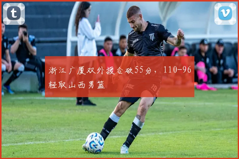 浙江广厦双外援合砍55分，110-96轻取山西男篮
