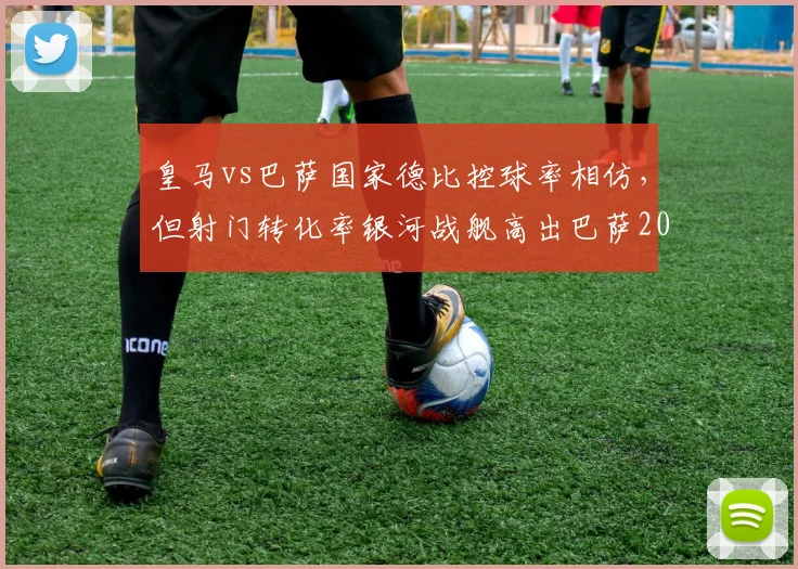 皇马vs巴萨国家德比控球率相仿，但射门转化率银河战舰高出巴萨20%