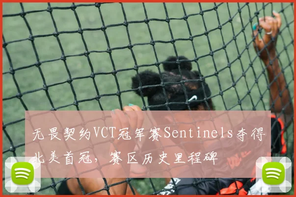 无畏契约VCT冠军赛Sentinels夺得北美首冠，赛区历史里程碑