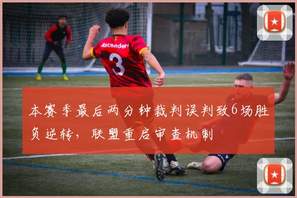 本赛季最后两分钟裁判误判致6场胜负逆转，联盟重启审查机制